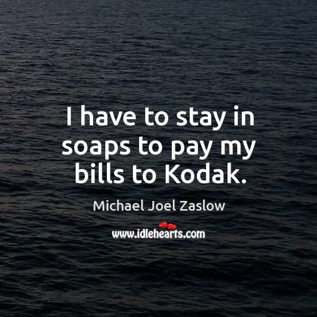 I have to stay in soaps to pay my bills to kodak. Michael Joel Zaslow Picture Quote