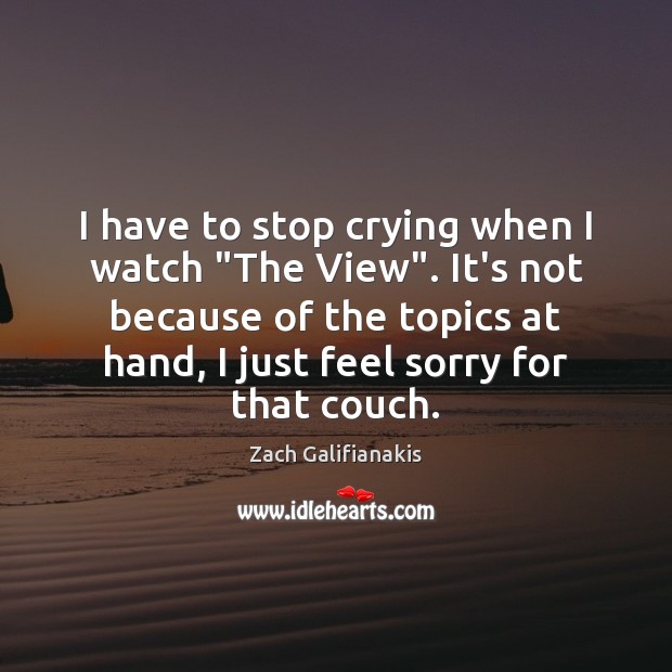I have to stop crying when I watch “The View”. It’s not Zach Galifianakis Picture Quote
