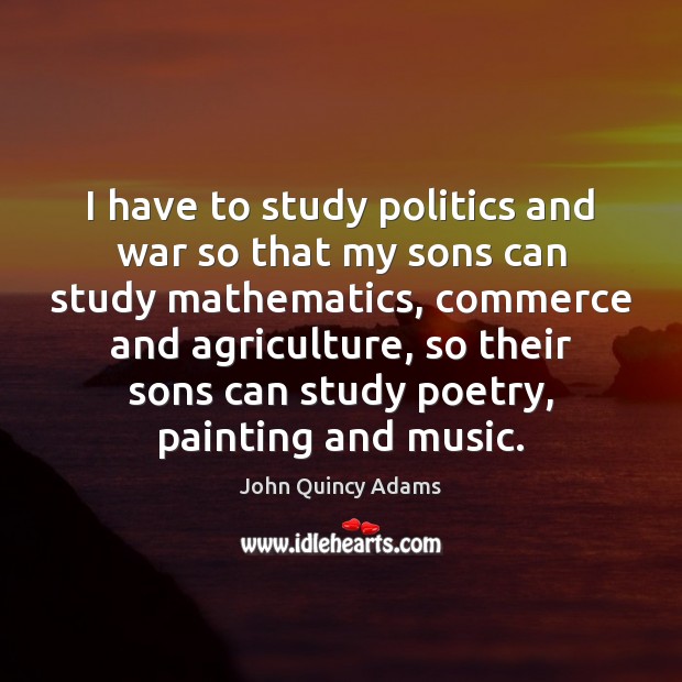 I have to study politics and war so that my sons can John Quincy Adams Picture Quote