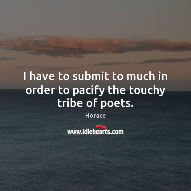 I have to submit to much in order to pacify the touchy tribe of poets. Horace Picture Quote