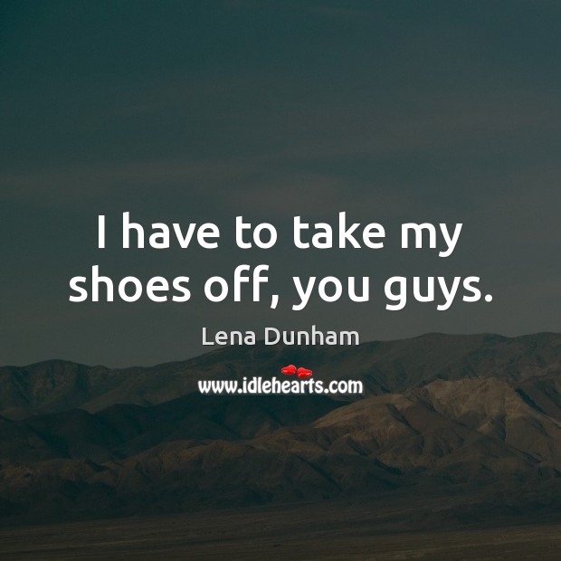 I have to take my shoes off, you guys. Lena Dunham Picture Quote