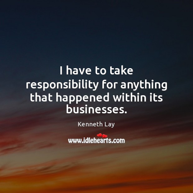 I have to take responsibility for anything that happened within its businesses. Kenneth Lay Picture Quote