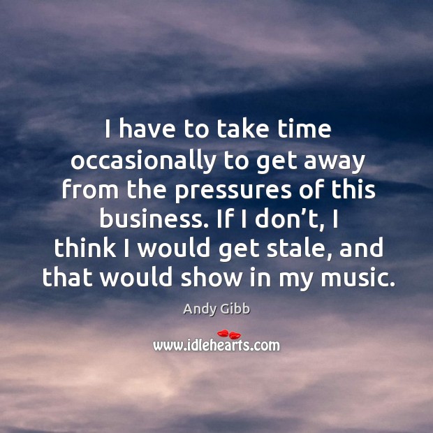 I have to take time occasionally to get away from the pressures of this business. Andy Gibb Picture Quote