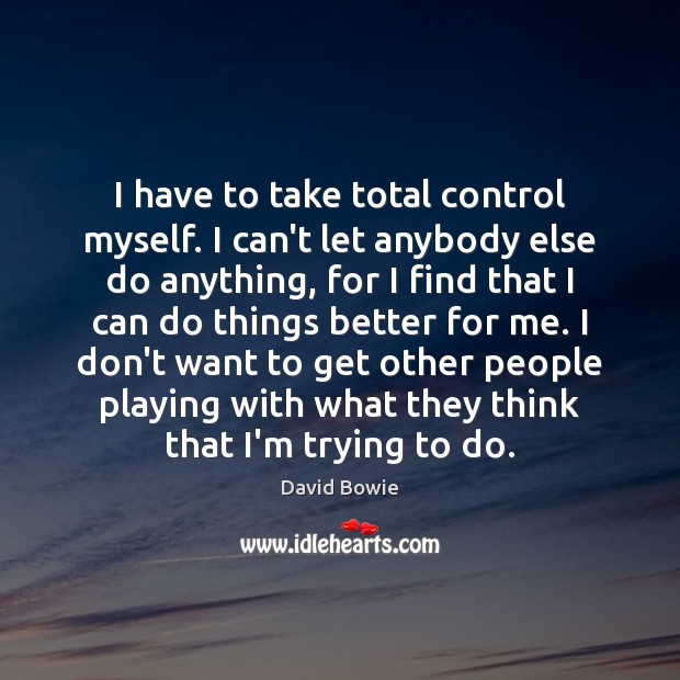 I have to take total control myself. I can’t let anybody else David Bowie Picture Quote