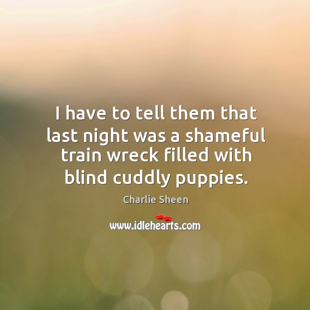I have to tell them that last night was a shameful train wreck filled with blind cuddly puppies. Charlie Sheen Picture Quote