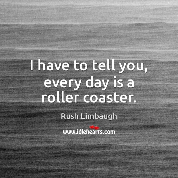 I have to tell you, every day is a roller coaster. Rush Limbaugh Picture Quote
