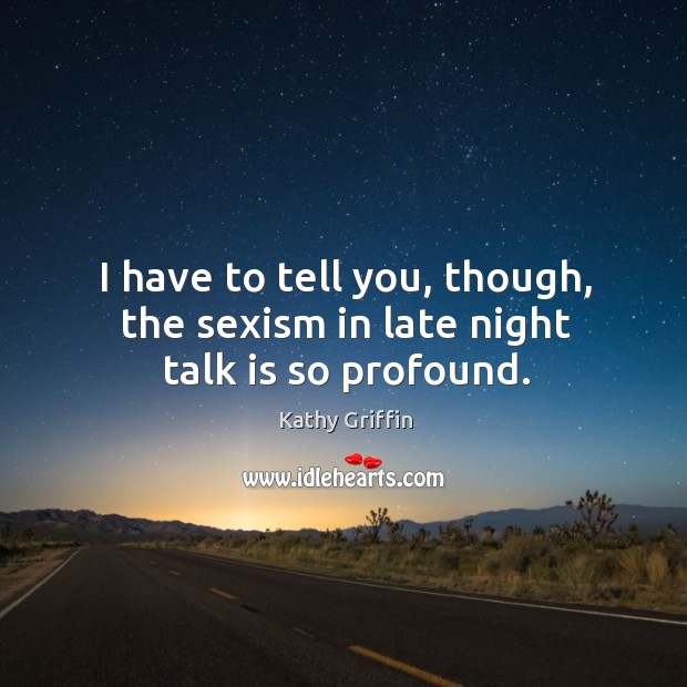 I have to tell you, though, the sexism in late night talk is so profound. Image