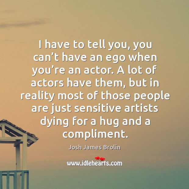 I have to tell you, you can’t have an ego when you’re an actor. A lot of actors have them Image