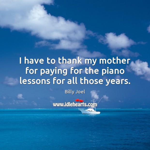I have to thank my mother for paying for the piano lessons for all those years. Billy Joel Picture Quote