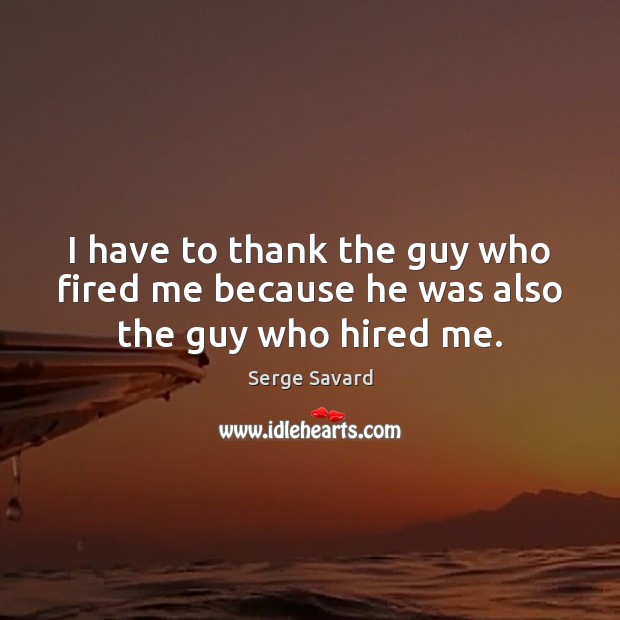 I have to thank the guy who fired me because he was also the guy who hired me. Serge Savard Picture Quote