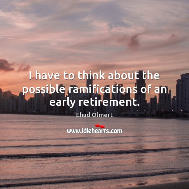 I have to think about the possible ramifications of an early retirement. Ehud Olmert Picture Quote