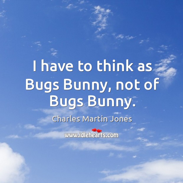 I have to think as bugs bunny, not of bugs bunny. Charles Martin Jones Picture Quote