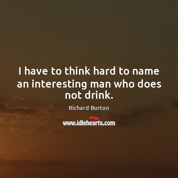 I have to think hard to name an interesting man who does not drink. Richard Burton Picture Quote