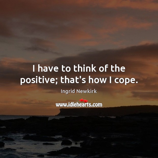 I have to think of the positive; that’s how I cope. Ingrid Newkirk Picture Quote