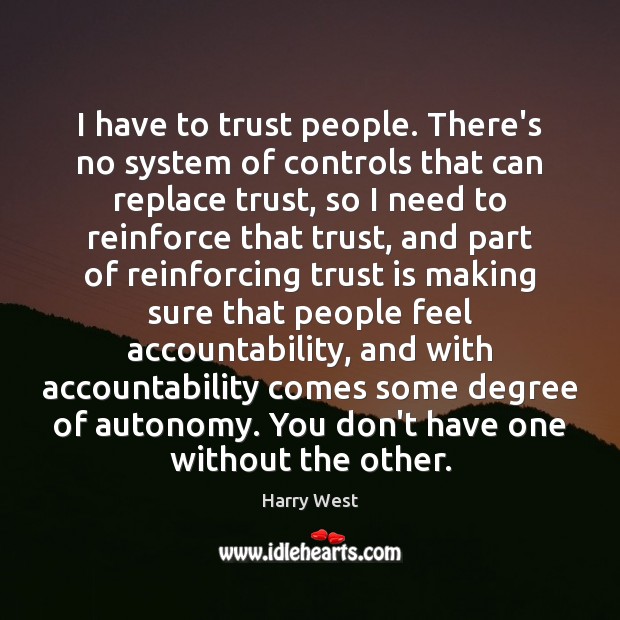 I have to trust people. There’s no system of controls that can 