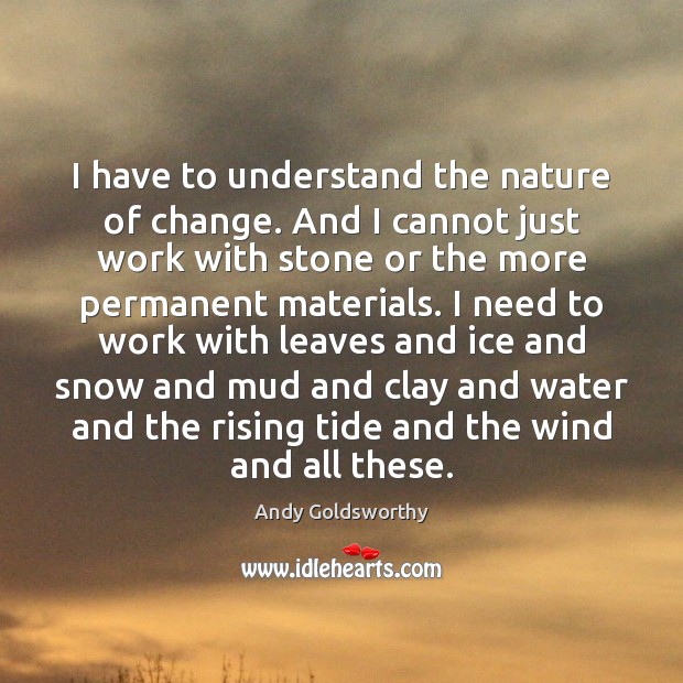 I have to understand the nature of change. And I cannot just Andy Goldsworthy Picture Quote