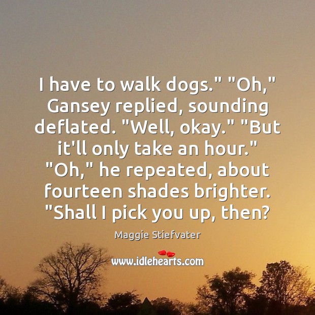 I have to walk dogs.” “Oh,” Gansey replied, sounding deflated. “Well, okay.” “ Maggie Stiefvater Picture Quote