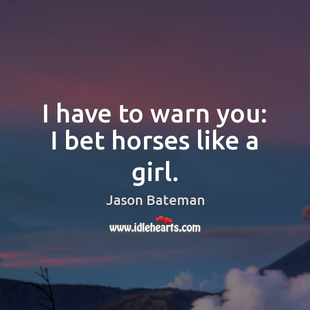 I have to warn you: I bet horses like a girl. Image