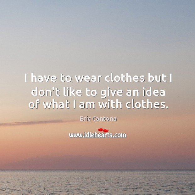 I have to wear clothes but I don’t like to give an idea of what I am with clothes. Eric Cantona Picture Quote