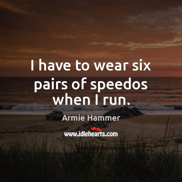I have to wear six pairs of speedos when I run. Armie Hammer Picture Quote