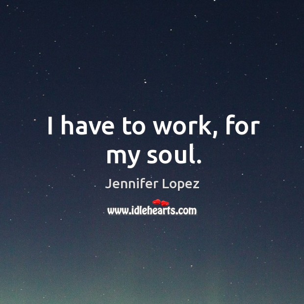 I have to work, for my soul. Jennifer Lopez Picture Quote