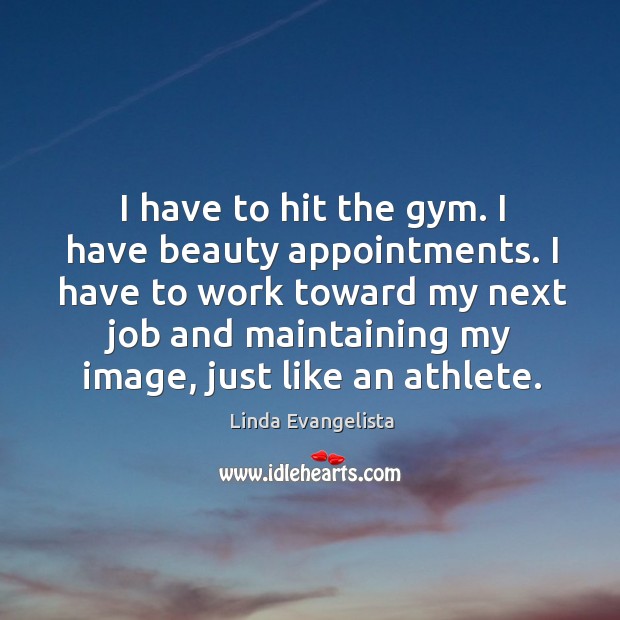 I have to work toward my next job and maintaining my image, just like an athlete. Image