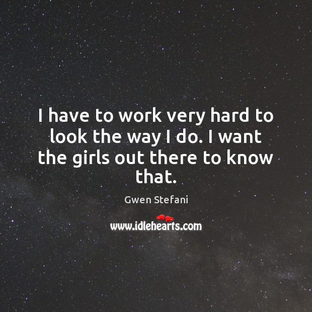 I have to work very hard to look the way I do. I want the girls out there to know that. Gwen Stefani Picture Quote