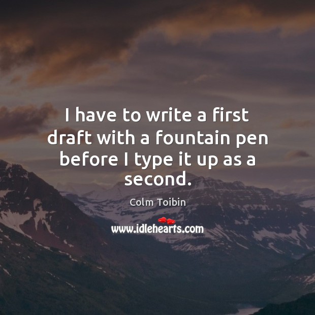 I have to write a first draft with a fountain pen before I type it up as a second. Colm Toibin Picture Quote