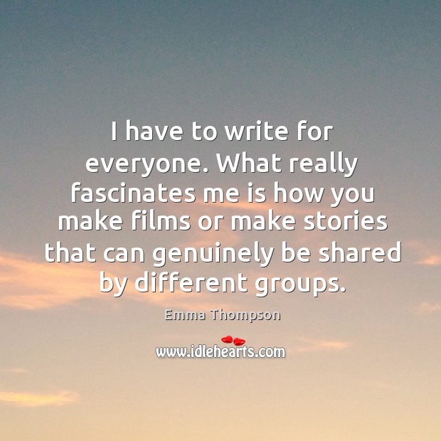 I have to write for everyone. What really fascinates me is how you make films or Emma Thompson Picture Quote
