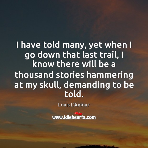 I have told many, yet when I go down that last trail, Louis L’Amour Picture Quote