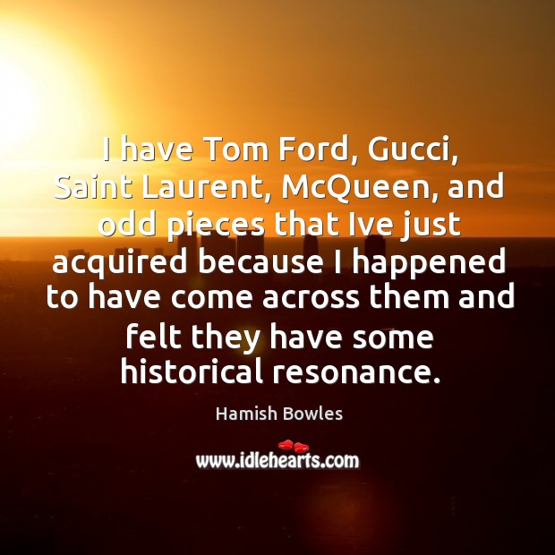 I have Tom Ford, Gucci, Saint Laurent, McQueen, and odd pieces that Hamish Bowles Picture Quote