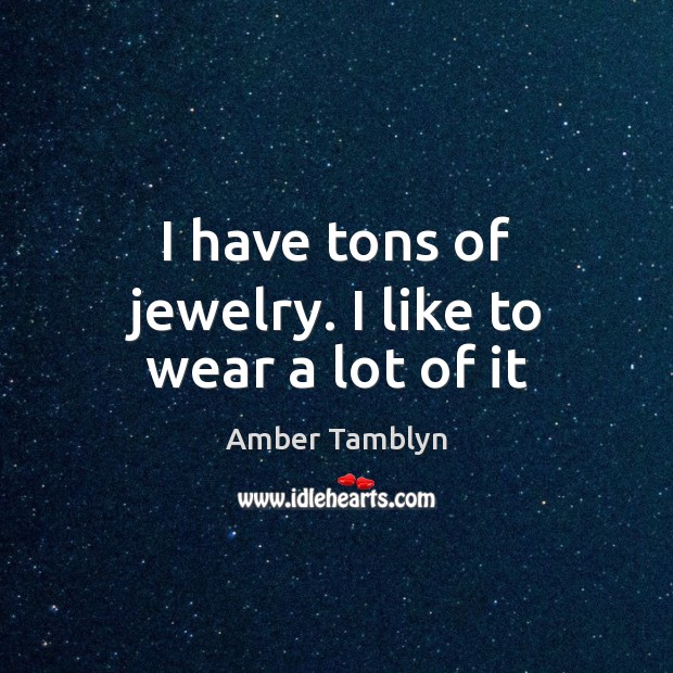 I have tons of jewelry. I like to wear a lot of it Amber Tamblyn Picture Quote