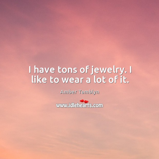 I have tons of jewelry. I like to wear a lot of it. Amber Tamblyn Picture Quote