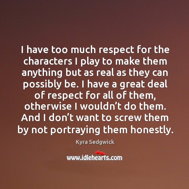 I have too much respect for the characters I play to make them anything but as real as they can possibly be. Kyra Sedgwick Picture Quote