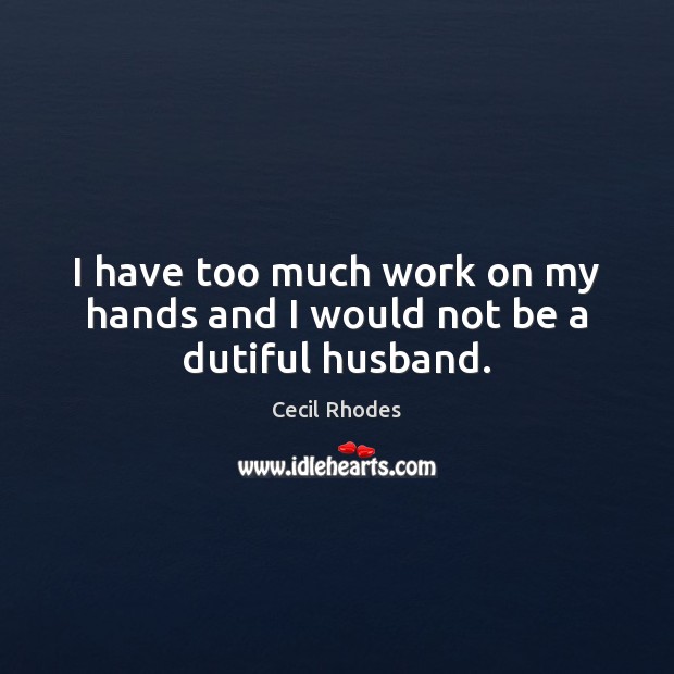 I have too much work on my hands and I would not be a dutiful husband. Cecil Rhodes Picture Quote