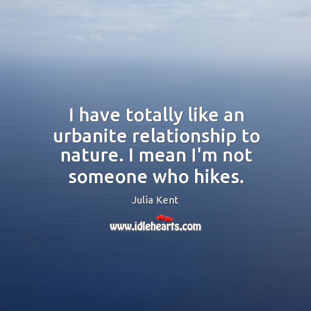 I have totally like an urbanite relationship to nature. I mean I’m not someone who hikes. Julia Kent Picture Quote