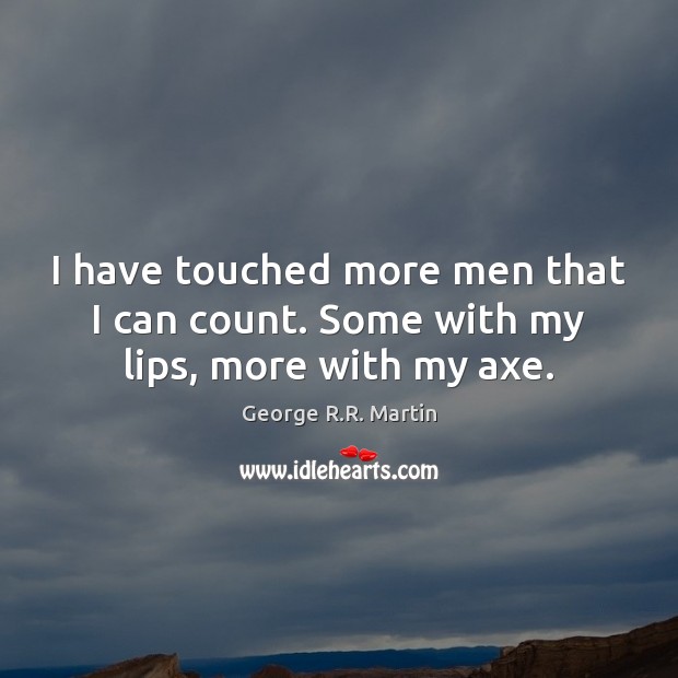I have touched more men that I can count. Some with my lips, more with my axe. George R.R. Martin Picture Quote