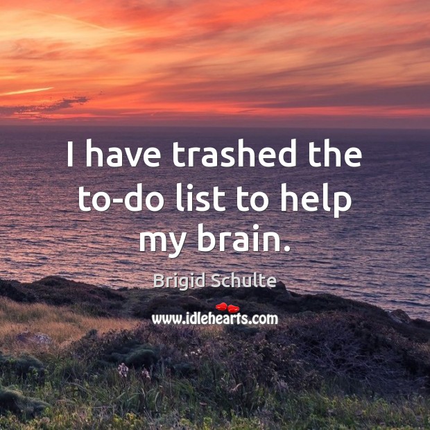 I have trashed the to-do list to help my brain. Brigid Schulte Picture Quote