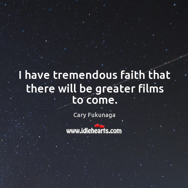 I have tremendous faith that there will be greater films to come. Image