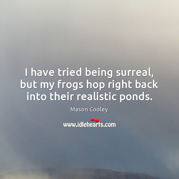 I have tried being surreal, but my frogs hop right back into their realistic ponds. Mason Cooley Picture Quote