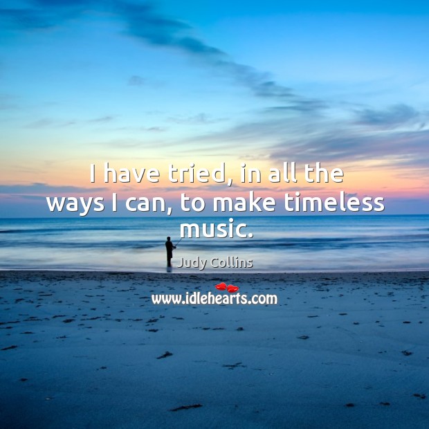 I have tried, in all the ways I can, to make timeless music. Judy Collins Picture Quote