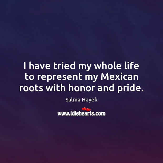 I have tried my whole life to represent my Mexican roots with honor and pride. Salma Hayek Picture Quote