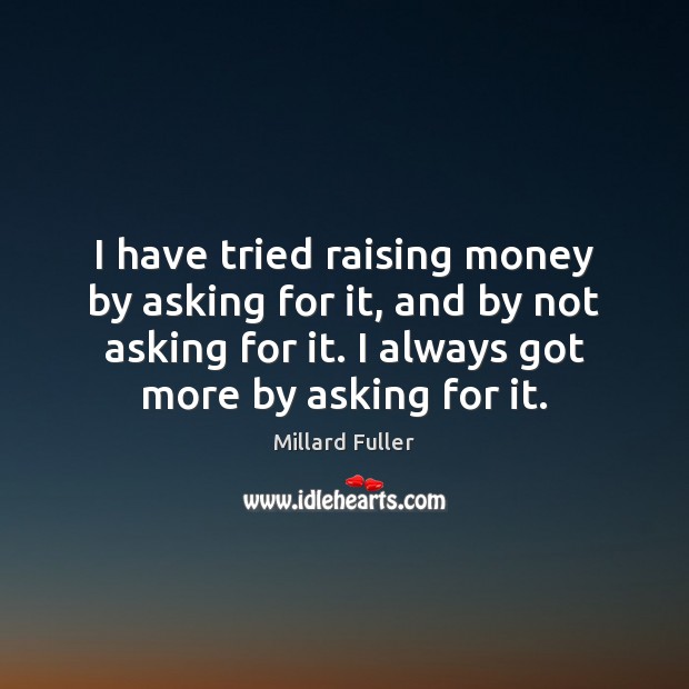 I have tried raising money by asking for it, and by not Millard Fuller Picture Quote