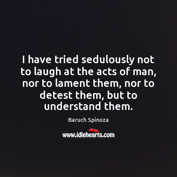 I have tried sedulously not to laugh at the acts of man, Baruch Spinoza Picture Quote
