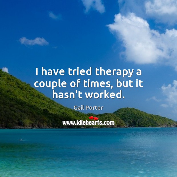 I have tried therapy a couple of times, but it hasn’t worked. Gail Porter Picture Quote