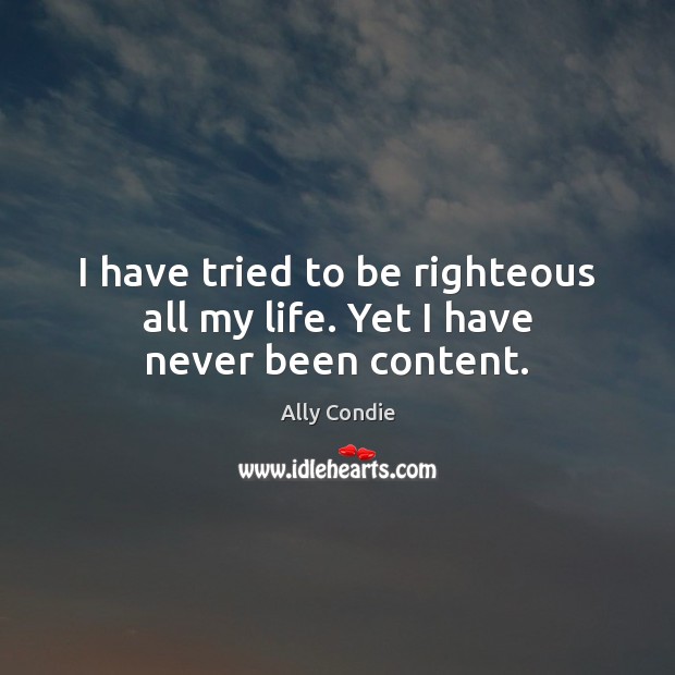 I have tried to be righteous all my life. Yet I have never been content. Ally Condie Picture Quote