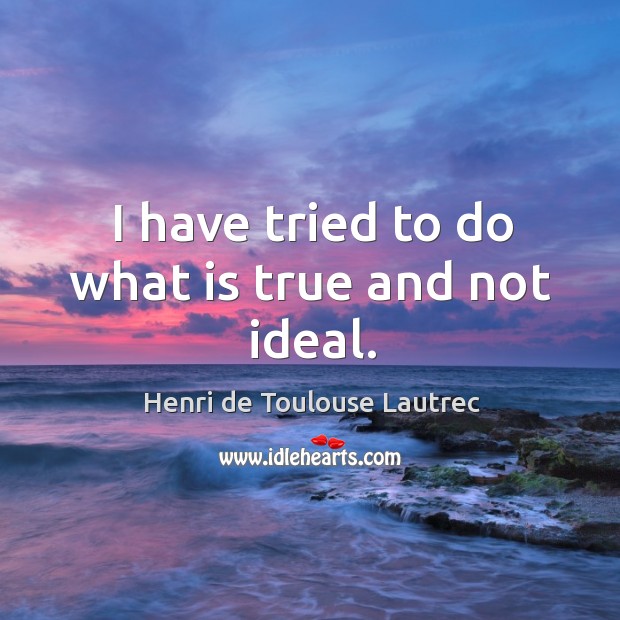 I have tried to do what is true and not ideal. Henri de Toulouse Lautrec Picture Quote