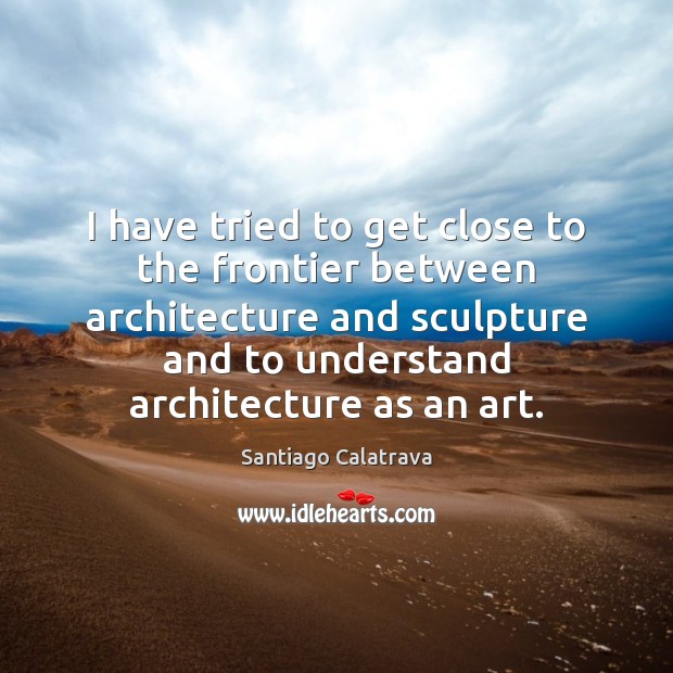I have tried to get close to the frontier between architecture and Santiago Calatrava Picture Quote