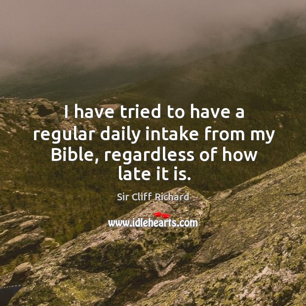 I have tried to have a regular daily intake from my bible, regardless of how late it is. Sir Cliff Richard Picture Quote