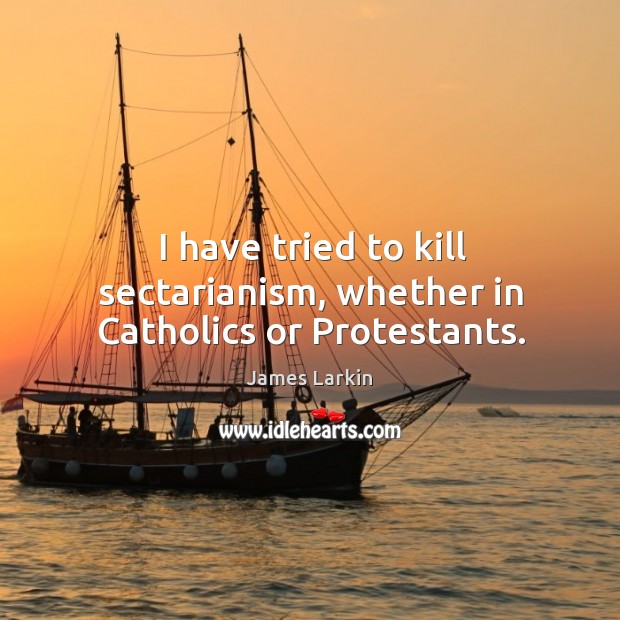 I have tried to kill sectarianism, whether in catholics or protestants. James Larkin Picture Quote